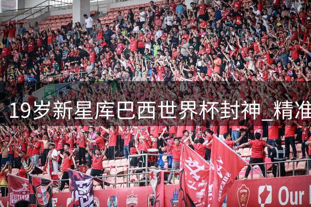 19岁新星库巴西世界杯封神 精准传球颠覆中卫传统认知